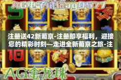 注册送42新葡京-注册即享福利，迎接您的精彩时刻—走进全新葡京之旅-注册送42新葡京