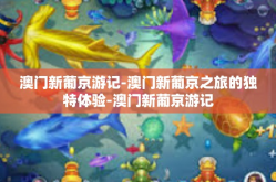 澳门新葡京游记-澳门新葡京之旅的独特体验-澳门新葡京游记