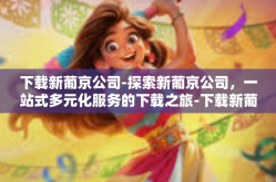 下载新葡京公司-探索新葡京公司，一站式多元化服务的下载之旅-下载新葡京公司