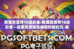 新葡京首存10送彩金-新葡京首存10送彩金—探索优质娱乐体验的新纪元-新葡京首存10送彩金