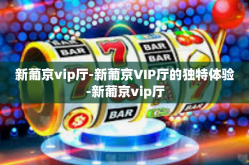 新葡京vip厅-新葡京VIP厅的独特体验-新葡京vip厅