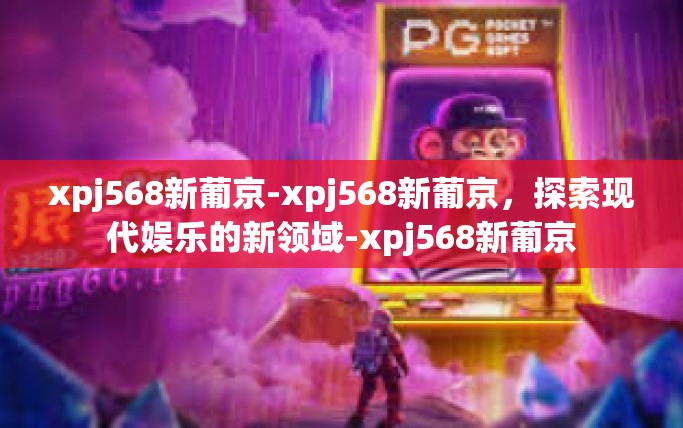 xpj568新葡京-xpj568新葡京，探索现代娱乐的新领域-xpj568新葡京