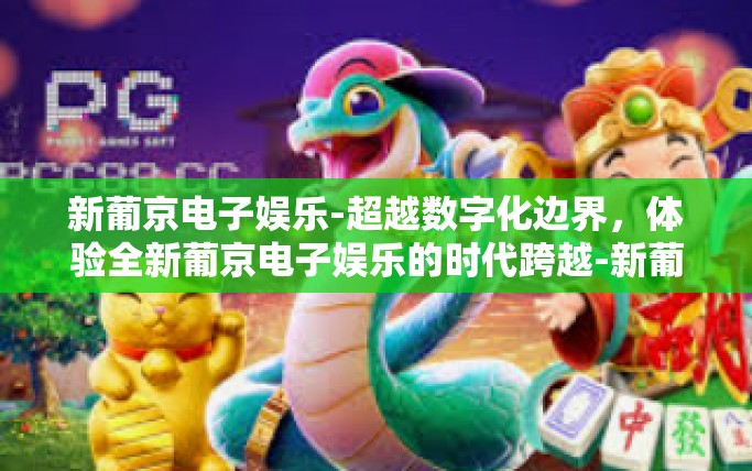 新葡京电子娱乐-超越数字化边界，体验全新葡京电子娱乐的时代跨越-新葡京电子娱乐