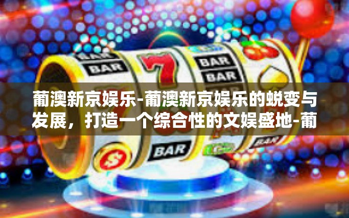 葡澳新京娱乐-葡澳新京娱乐的蜕变与发展，打造一个综合性的文娱盛地-葡澳新京娱乐