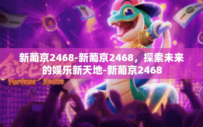 新葡京2468-新葡京2468，探索未来的娱乐新天地-新葡京2468