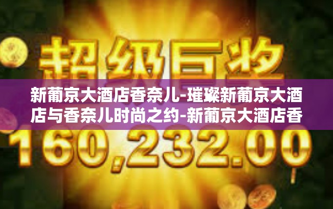 新葡京大酒店香奈儿-璀璨新葡京大酒店与香奈儿时尚之约-新葡京大酒店香奈儿