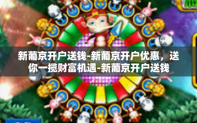 新葡京开户送钱-新葡京开户优惠，送你一揽财富机遇-新葡京开户送钱
