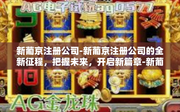新葡京注册公司-新葡京注册公司的全新征程，把握未来，开启新篇章-新葡京注册公司