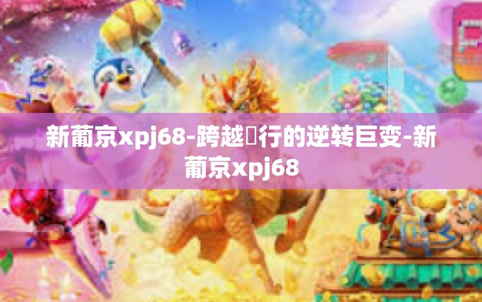 新葡京xpj68-跨越溑行的逆转巨变-新葡京xpj68