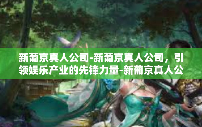 新葡京真人公司-新葡京真人公司，引领娱乐产业的先锋力量-新葡京真人公司