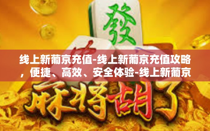 线上新葡京充值-线上新葡京充值攻略，便捷、高效、安全体验-线上新葡京充值