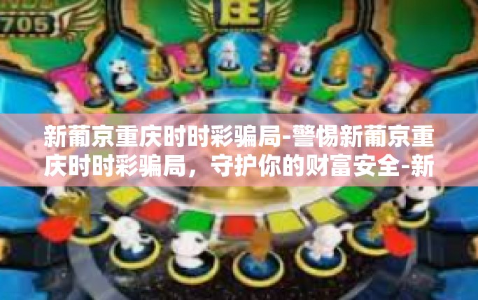 新葡京重庆时时彩骗局-警惕新葡京重庆时时彩骗局，守护你的财富安全-新葡京重庆时时彩骗局