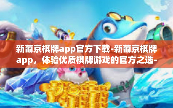 新葡京棋牌app官方下载-新葡京棋牌app，体验优质棋牌游戏的官方之选-新葡京棋牌app官方下载