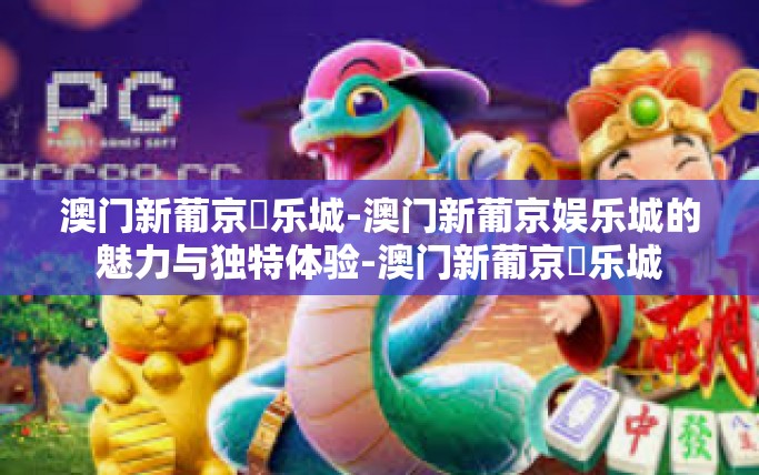 澳门新葡京娛乐城-澳门新葡京娱乐城的魅力与独特体验-澳门新葡京娛乐城