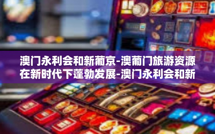 澳门永利会和新葡京-澳葡门旅游资源在新时代下蓬勃发展-澳门永利会和新葡京