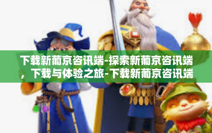 下载新葡京咨讯端-探索新葡京咨讯端，下载与体验之旅-下载新葡京咨讯端