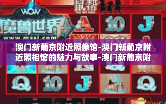 澳门新葡京附近照像馆-澳门新葡京附近照相馆的魅力与故事-澳门新葡京附近照像馆