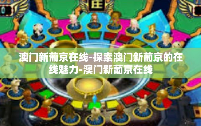 澳门新葡京在线-探索澳门新葡京的在线魅力-澳门新葡京在线