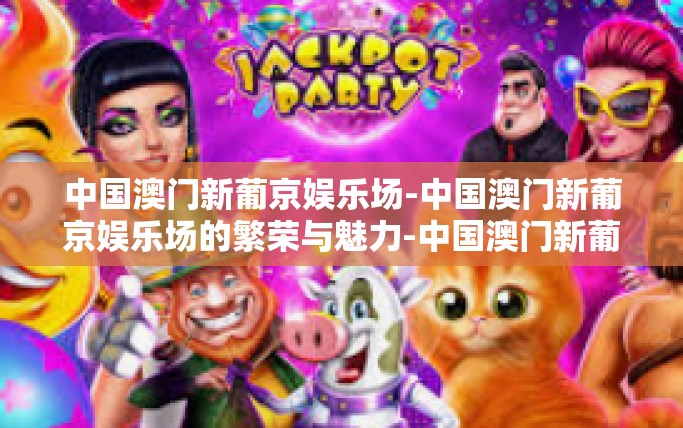 中国澳门新葡京娱乐场-中国澳门新葡京娱乐场的繁荣与魅力-中国澳门新葡京娱乐场
