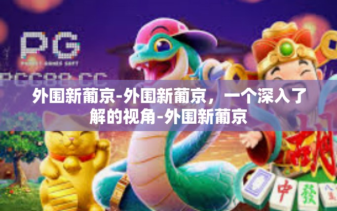 外围新葡京-外围新葡京，一个深入了解的视角-外围新葡京