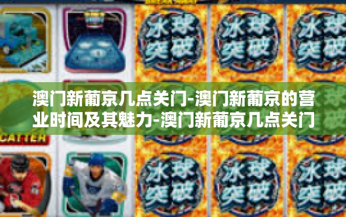 澳门新葡京几点关门-澳门新葡京的营业时间及其魅力-澳门新葡京几点关门