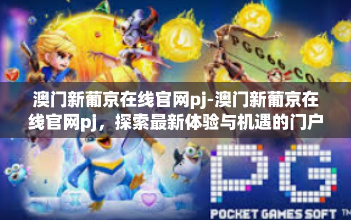 澳门新葡京在线官网pj-澳门新葡京在线官网pj，探索最新体验与机遇的门户-澳门新葡京在线官网pj