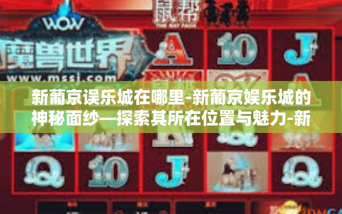 新葡京误乐城在哪里-新葡京娱乐城的神秘面纱—探索其所在位置与魅力-新葡京误乐城在哪里