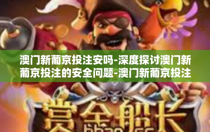 澳门新葡京投注安吗-深度探讨澳门新葡京投注的安全问题-澳门新葡京投注安吗
