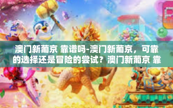 澳门新葡京 靠谱吗-澳门新葡京，可靠的选择还是冒险的尝试？澳门新葡京 靠谱吗