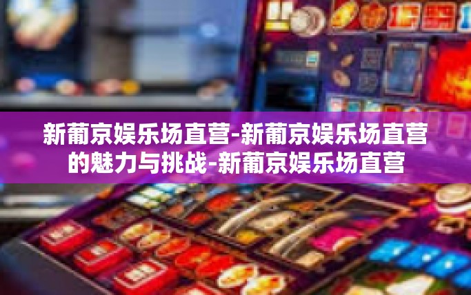 新葡京娱乐场直营-新葡京娱乐场直营的魅力与挑战-新葡京娱乐场直营