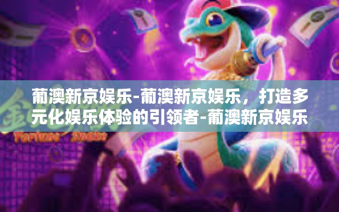 葡澳新京娱乐-葡澳新京娱乐，打造多元化娱乐体验的引领者-葡澳新京娱乐