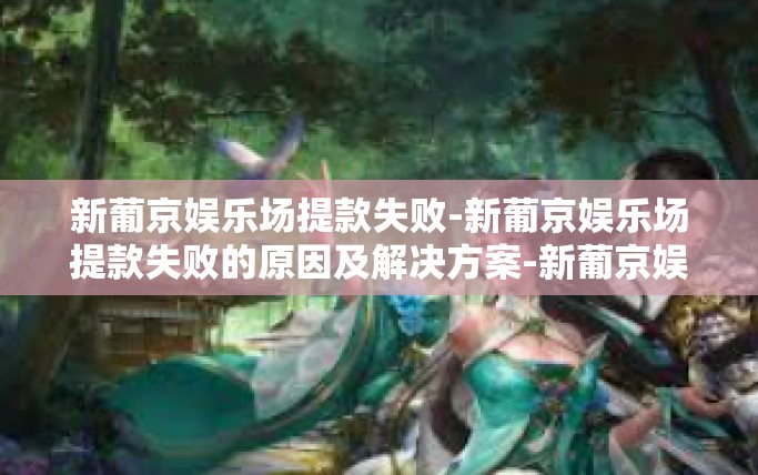新葡京娱乐场提款失败-新葡京娱乐场提款失败的原因及解决方案-新葡京娱乐场提款失败