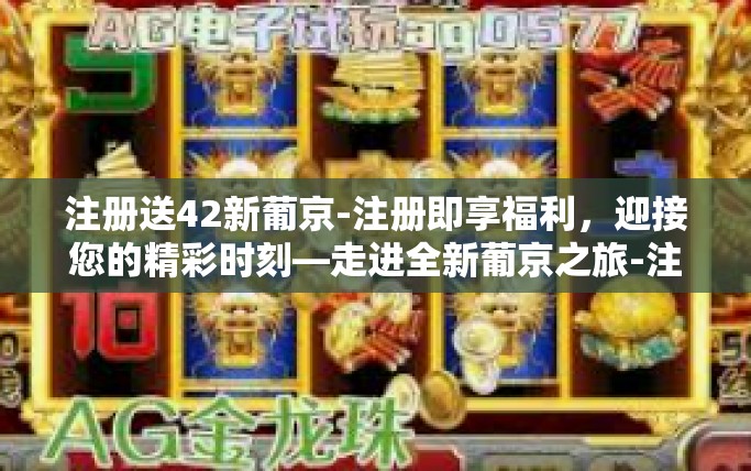 注册送42新葡京-注册即享福利，迎接您的精彩时刻—走进全新葡京之旅-注册送42新葡京