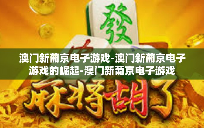 澳门新葡京电子游戏-澳门新葡京电子游戏的崛起-澳门新葡京电子游戏