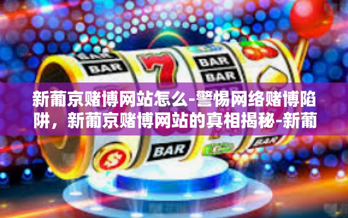 新葡京赌博网站怎么-警惕网络赌博陷阱，新葡京赌博网站的真相揭秘-新葡京赌博网站怎么