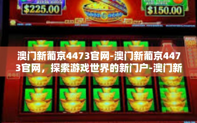 澳门新葡京4473官网-澳门新葡京4473官网，探索游戏世界的新门户-澳门新葡京4473官网