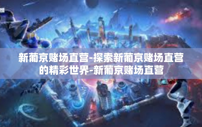 新葡京赌场直营-探索新葡京赌场直营的精彩世界-新葡京赌场直营