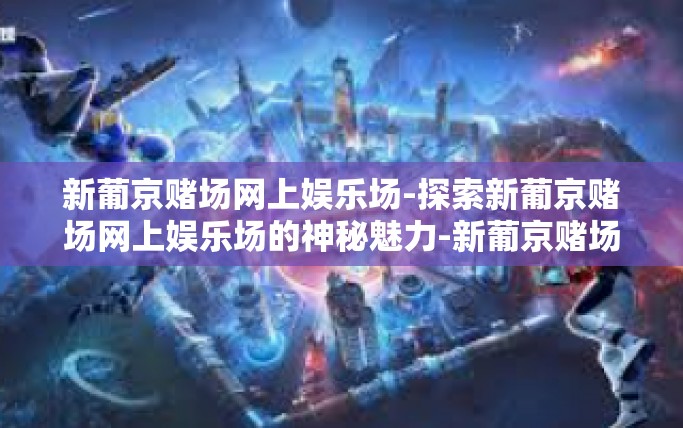 新葡京赌场网上娱乐场-探索新葡京赌场网上娱乐场的神秘魅力-新葡京赌场网上娱乐场