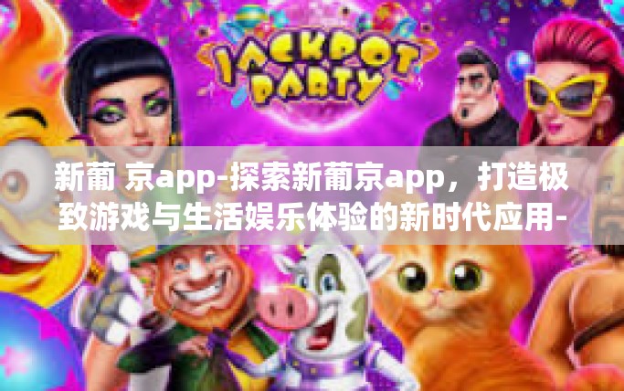 新葡 京app-探索新葡京app，打造极致游戏与生活娱乐体验的新时代应用-新葡 京app