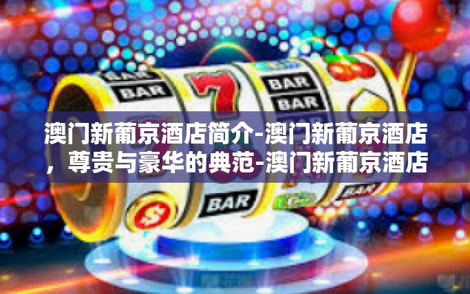 澳门新葡京酒店简介-澳门新葡京酒店，尊贵与豪华的典范-澳门新葡京酒店简介