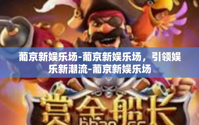 葡京新娱乐场-葡京新娱乐场，引领娱乐新潮流-葡京新娱乐场