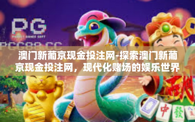 澳门新葡京现金投注网-探索澳门新葡京现金投注网，现代化赌场的娱乐世界-澳门新葡京现金投注网
