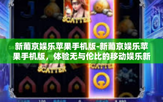新葡京娱乐苹果手机版-新葡京娱乐苹果手机版，体验无与伦比的移动娱乐新纪元-新葡京娱乐苹果手机版