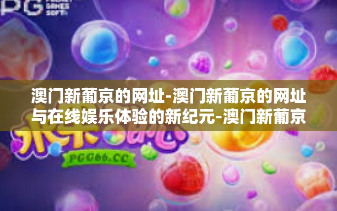 澳门新葡京的网址-澳门新葡京的网址与在线娱乐体验的新纪元-澳门新葡京的网址