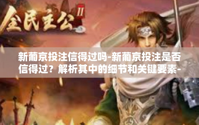 新葡京投注信得过吗-新葡京投注是否信得过？解析其中的细节和关键要素-新葡京投注信得过吗