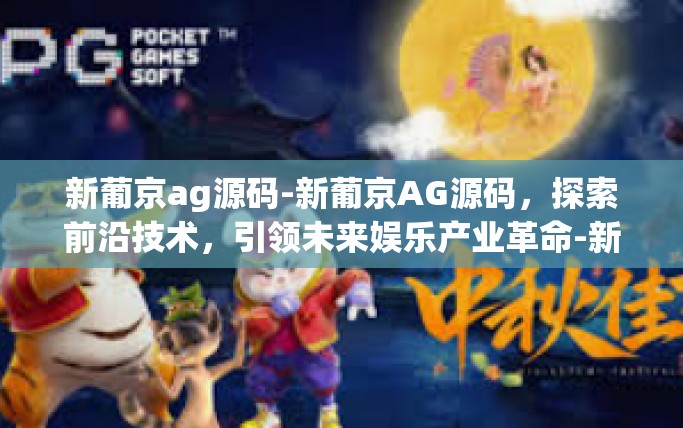 新葡京ag源码-新葡京AG源码，探索前沿技术，引领未来娱乐产业革命-新葡京ag源码