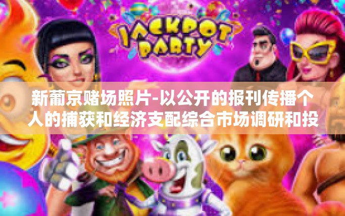 新葡京赌场照片-以公开的报刊传播个人的捕获和经济支配综合市场调研和投资规划信息为主要内容的文章为例，标题为新葡京赌场照片一探究竟。以下内容仅供您参考，具体信息请自行核实。新葡京赌场照片