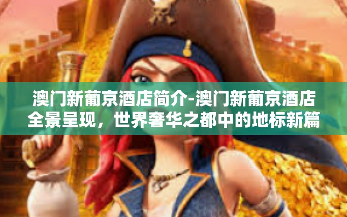 澳门新葡京酒店简介-澳门新葡京酒店全景呈现，世界奢华之都中的地标新篇章-澳门新葡京酒店简介