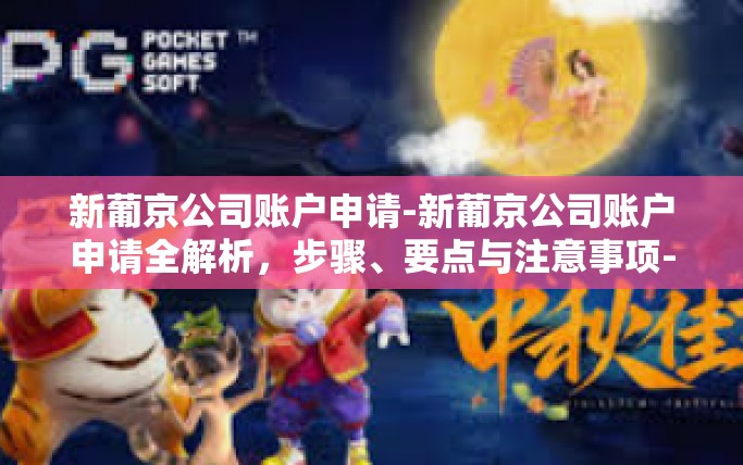 新葡京公司账户申请-新葡京公司账户申请全解析，步骤、要点与注意事项-新葡京公司账户申请