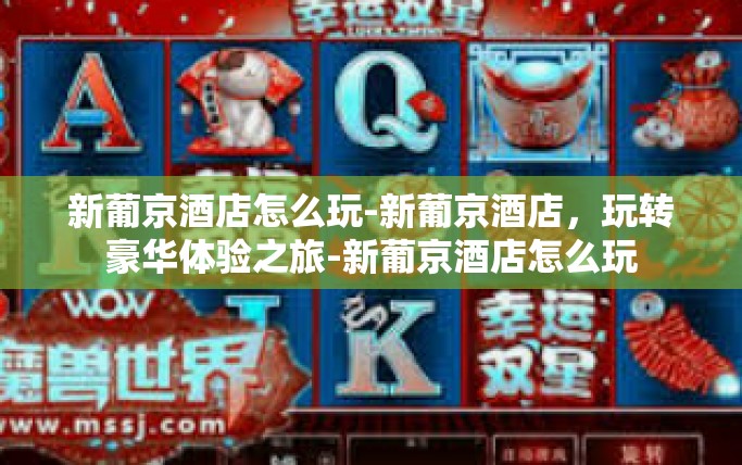 新葡京酒店怎么玩-新葡京酒店，玩转豪华体验之旅-新葡京酒店怎么玩
